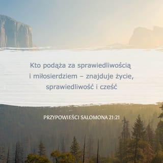 Przypowieści Salomona 21:21 - Kto podąża za sprawiedliwością i dobrocią,
ten znajduje życie, sprawiedliwość i cześć.