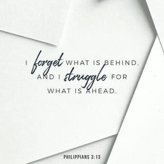 Philippians 3:13-14 - Brothers and sisters, I do not consider myself yet to have taken hold of it. But one thing I do: Forgetting what is behind and straining toward what is ahead, I press on toward the goal to win the prize for which God has called me heavenward in Christ Jesus.