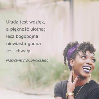 Przypowieści Salomona 31:30 - ש Złudny jest wdzięk i zwiewna uroda,
lecz kobieta, która liczy się z PANEM —
ta godna jest chwały!