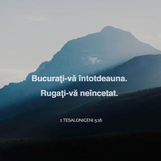 1 Tesaloniceni 5:16-18 - Bucurați-vă întotdeauna. Rugați-vă neîncetat. Mulțumiți lui Dumnezeu pentru toate lucrurile, căci aceasta este voia lui Dumnezeu, în Hristos Isus, cu privire la voi.