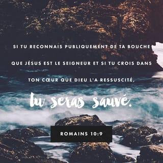 Romains 10:9 - Est-ce que ta bouche affirme devant tous que Jésus est le Seigneur ? Est-ce que tu crois dans ton cœur que Dieu l’a réveillé de la mort ? Dans ce cas, tu seras sauvé.