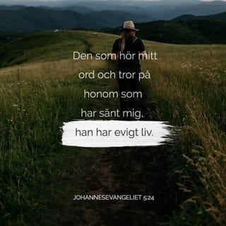 Johannes 5:24 - Sannerligen, sannerligen säger jag eder: Den som hör mina ord och tror honom som har sänt mig, han har evigt liv och kommer icke under någon dom, utan har övergått från döden till livet.