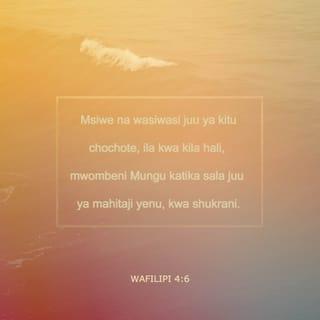 Wafilipi 4:6 - Msijisumbue kwa jambo lolote, bali katika kila jambo kwa kuomba na kusihi pamoja na kushukuru, haja zenu na zijulikane na Mungu.