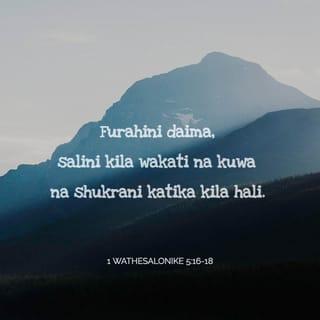 1 Wathesalonike 5:16-18 - Furahini daima, salini kila wakati na kuwa na shukrani katika kila hali. Hayo ndiyo anayotaka Mungu kwenu katika kuungana kwenu na Kristo Yesu.