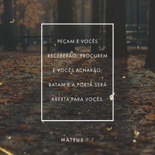 Mateus 7:7-10 - Pedi, e dar-se-vos-á; buscai e achareis; batei, e abrir-se-vos-á. Pois todo o que pede recebe; o que busca encontra; e, a quem bate, abrir-se-lhe-á. Ou qual dentre vós é o homem que, se porventura o filho lhe pedir pão, lhe dará pedra? Ou, se lhe pedir um peixe, lhe dará uma cobra?