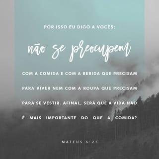 Mateus 6:25 - Por isso vos digo: Não andeis cuidadosos, quanto à vossa vida, pelo que haveis de comer ou pelo que haveis de beber; nem, quanto ao vosso corpo, pelo que haveis de vestir. Não é a vida mais do que o mantimento, e o corpo mais do que o vestido?