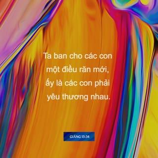 Giăng 13:34-35 - Ta ban cho các con một điều răn mới, ấy là các con phải yêu thương nhau. Như Ta đã yêu thương các con thể nào thì các con cũng hãy yêu thương nhau thể ấy. Nếu các con yêu thương nhau, thì bởi đó, mọi người sẽ nhận biết các con là môn đồ Ta.”