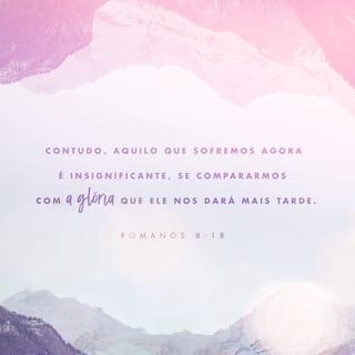 Romanos 8:18 - Contudo, aquilo que sofremos agora é insignificante, se compararmos com a glória que ele nos dará mais tarde.