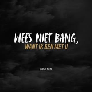 Jesaja 41:10 - vrees niet, want Ik ben met u; zie niet angstig rond, want Ik ben uw God. Ik sterk u, ook help Ik u, ook ondersteun Ik u met mijn heilrijke rechterhand.