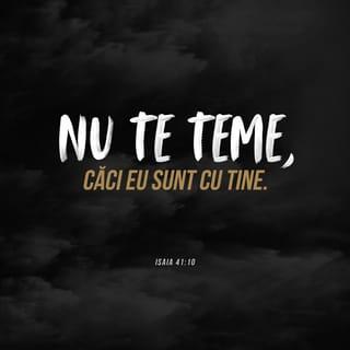 Isaia 41:10 - nu te teme, căci Eu sunt cu tine; nu te uita cu îngrijorare, căci Eu sunt Dumnezeul tău; Eu te întăresc, tot Eu îți vin în ajutor. Eu te sprijin cu dreapta Mea biruitoare.