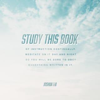 Joshua 1:7-9 - “Be strong and very courageous. Be careful to obey all the law my servant Moses gave you; do not turn from it to the right or to the left, that you may be successful wherever you go. Keep this Book of the Law always on your lips; meditate on it day and night, so that you may be careful to do everything written in it. Then you will be prosperous and successful. Have I not commanded you? Be strong and courageous. Do not be afraid; do not be discouraged, for the LORD your God will be with you wherever you go.”