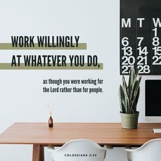 Colossians 3:23-24 - Work willingly at whatever you do, as though you were working for the Lord rather than for people. Remember that the Lord will give you an inheritance as your reward, and that the Master you are serving is Christ.