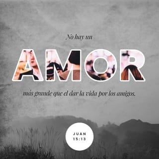 Juan 15:13 - Nadie tiene amor más grande que el que da la vida por sus amigos.