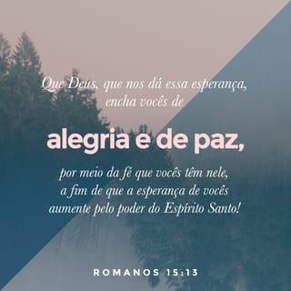 Romanos 15:13 - Que Deus, a fonte de esperança, os encha inteiramente de alegria e paz, em vista da fé que vocês depositam nele, de modo que vocês transbordem de esperança, pelo poder do Espírito Santo.