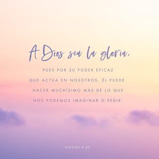 Efesios 3:20-21 - Y a Aquel que es poderoso para hacer todas las cosas mucho más abundantemente de lo que pedimos o entendemos, según el poder que actúa en nosotros, a él sea gloria en la iglesia en Cristo Jesús por todas las edades, por los siglos de los siglos. Amén.