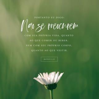 Mateus 6:25 - Por isso vos digo: Não andeis cuidadosos, quanto à vossa vida, pelo que haveis de comer ou pelo que haveis de beber; nem, quanto ao vosso corpo, pelo que haveis de vestir. Não é a vida mais do que o mantimento, e o corpo mais do que o vestido?