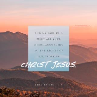 Philippians 4:19 - I am convinced that my God will fully satisfy every need you have, for I have seen the abundant riches of glory revealed to me through Jesus Christ!