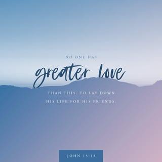 John 15:13 - Greater love has no one than this, than to lay down one’s life for his friends.