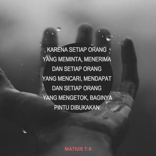 Matius 7:7-8 - “Teruslah meminta kepada Allah, maka kamu akan menerimanya. Teruslah mencari, maka kamu akan menemukannya. Teruslah mengetuk, maka pintu akan dibukakan bagimu. Karena setiap orang yang meminta dengan tekun akan menerima apa yang dia minta. Setiap orang yang mencari dengan tekun akan mendapatkan apa yang dia cari. Dan setiap orang yang terus mengetuk, maka pintu akan dibukakan baginya.