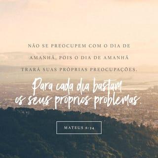 Mateus 6:34 - Não vos inquieteis, pois, pelo dia de amanhã, porque o dia de amanhã cuidará de si mesmo. Basta a cada dia o seu mal.