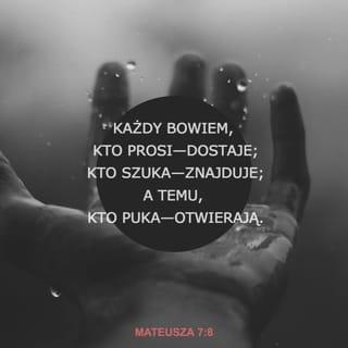 Mateusza 7:8 - Każdy bowiem, kto prosi—dostaje; kto szuka—znajduje; a temu, kto puka—otwierają.