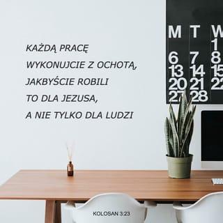 Kolosan 3:23 - Cokolwiek czynicie, czyńcie z głębi duszy — tak właśnie jak dla Pana, a nie dla ludzi