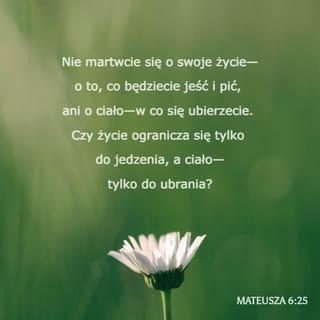 Mateusza 6:25 - Dlatego radzę wam: Nie martwcie się o swoje życie—o to, co będziecie jeść i pić, ani o ciało—w co się ubierzecie. Czy życie ogranicza się tylko do jedzenia, a ciało—tylko do ubrania?