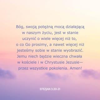 Efezjan 3:20-21 - Temu zaś, który według mocy działającej w nas może uczynić o wiele więcej ponad to wszystko, o co prosimy lub o czym myślimy, Temu niech będzie chwała w Kościele i w Chrystusie Jezusie po wszystkie pokolenia — na wieki. Amen.