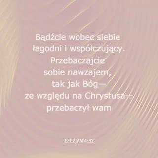 Efezjan 4:32 - Bądźcie jedni dla drugich mili i serdeczni. Przebaczajcie sobie nawzajem, podobnie jak wam Bóg przebaczył w Chrystusie.