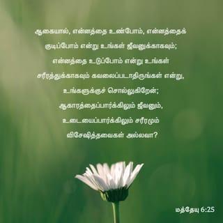 மத்தேயு 6:25 - “ஆதலால் நான் உங்களுக்குச் சொல்கிறேன், எதை உண்ணுவோம் எதைக் குடிப்போம் என உங்கள் உயிரைக்குறித்துக் கவலைப்பட வேண்டாம்; அல்லது எதை உடுத்துவோம் என உங்கள் உடலைக்குறித்தும் கவலைப்பட வேண்டாம். உங்கள் உயிர் உணவைவிடவும், உங்கள் உடல் உடையைவிடவும் முக்கியமானதல்லவா?