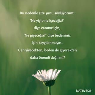 Metta 6:25 - Binaen alejh size derym ky: Hajatynyz icün, ne jejeğeginyzi, we ne ičeğeginyzi, we hem dachi ğesedinyz icün, ne gejeğeginyzi endiše etmejinyz. Hajat taamdan, we ğesed elbiseden ewla dejil‐mi dyr?