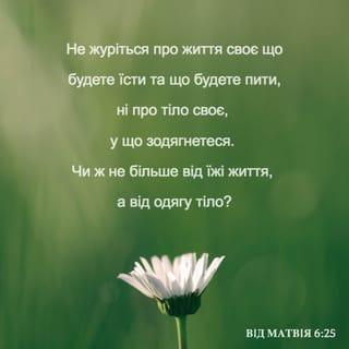 Матвія 6:25 - Тому кажу вам: не турбуйтесь про своє життя, що вам їсти і що пити, ані про своє тіло, у що одягнутись. Хіба життя не більше за їжу, а тіло — за одяг?