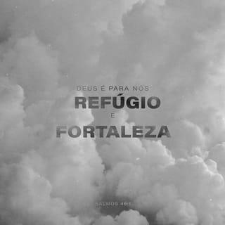 Salmos 46:1-11 - Deus é o nosso refúgio e a nossa fortaleza;
auxílio sempre presente nas adversidades.
Por isso, não temeremos, ainda que a terra trema
e os montes afundem no coração dos mares;
ainda que as águas rujam e se agitem
e os montes sejam sacudidos pela sua fúria. Pausa

Há um rio cujas correntes alegram a cidade de Deus,
o Lugar Santo onde habita o Altíssimo.
Deus está no meio dela; não será abalada.
Deus vem em seu auxílio desde o romper da manhã.
Nações se agitam, reinos se abalam;
ele ergue a voz, e a terra se derrete.

O SENHOR dos Exércitos está conosco;
o Deus de Jacó é a nossa torre segura. Pausa

Venham! Vejam as obras do SENHOR,
os seus feitos estarrecedores na terra.
Ele dá fim às guerras até os confins da terra;
quebra o arco e despedaça a lança;
destrói os escudos com fogo.
“Parem de lutar e saibam que eu sou Deus!
Serei exaltado entre as nações,
serei exaltado na terra.”

O SENHOR dos Exércitos está conosco;
o Deus de Jacó é a nossa torre segura. Pausa