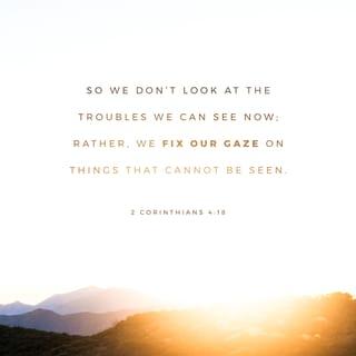 2 Corinthians 4:18 - So we fix our eyes not on what is seen, but on what is unseen, since what is seen is temporary, but what is unseen is eternal.