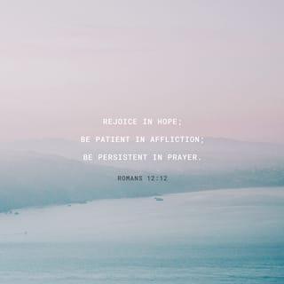 Romans 12:12 - Let this hope burst forth within you, releasing a continual joy. Don’t give up in a time of trouble, but commune with God at all times.