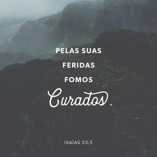 Isaías 53:4-5 - “No entanto, era o nosso sofrimento que ele estava carregando,
era a nossa dor que ele estava suportando.
E nós pensávamos que era por causa das suas próprias culpas
que Deus o estava castigando,
que Deus o estava maltratando e ferindo.
Porém ele estava sofrendo por causa dos nossos pecados,
estava sendo castigado por causa das nossas maldades.
Nós somos curados pelo castigo que ele sofreu,
somos sarados pelos ferimentos que ele recebeu.