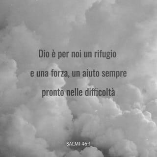 Salmi 46:1-2 - Al direttore del coro. Dei figli di Core. Per voci di soprano. Canto.
Dio è per noi un rifugio e una forza, un aiuto sempre pronto nelle difficoltà.
Perciò non temiamo se la terra è sconvolta, se i monti si smuovono in mezzo al mare