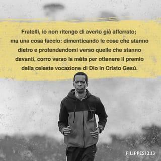 Filippesi 3:13-14 - Fratelli miei, io non penso davvero di avere già conquistato il premio. Faccio una cosa sola: dimentico quel che sta alle mie spalle e mi slancio verso quel che mi sta davanti. Continuo la mia corsa verso il traguardo per ricevere il premio della vita alla quale Dio ci chiama per mezzo di Gesù Cristo.