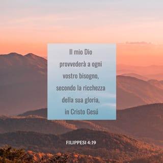 Lettera ai Filippesi 4:19 - Il mio Dio provvederà a ogni vostro bisogno, secondo la ricchezza della sua gloria, in Cristo Gesú.