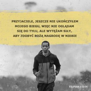 List do Filippian 3:13-14 - Bracia, ja nie uważam o sobie, że to już pochwyciłem;
ale jedno zapominając o rzeczach z tyłu, a spiesząc do tych na przedzie, biegnę do nagrody w górze, do celu powołania przez Boga w Jezusie Chrystusie.