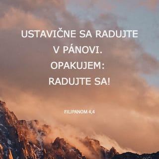 Filipanom 4:4-7 - Ustavične sa radujte v Pánovi. Opakujem: Radujte sa! Vaša miernosť nech je známa všetkým ľuďom. Pán je blízko! Pre nič nebuďte ustarostení, ale vo všetkom s vďakou predkladajte Bohu svoje žiadosti vo svojich modlitbách a prosbách. A pokoj Boží, ktorý prevyšuje každý rozum, uchráni vaše srdcia a vaše mysle v Kristovi Ježišovi.