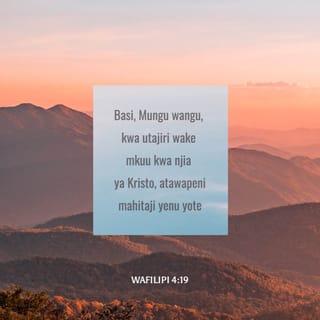 Flp 4:19 - Na Mungu wangu atawajazeni kila mnachokihitaji kwa kadiri ya utajiri wake, katika utukufu, ndani ya Kristo Yesu.