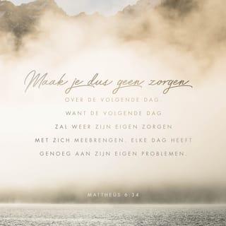 Mattheüs 6:34 - Maak u geen zorgen voor de dag van morgen. Ook morgen zal God u weer geven wat u nodig hebt. Elke dag heeft al genoeg aan zijn eigen problemen.’