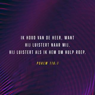 Psalm 116:1-2 - Ik heb de HEERE lief,
want Hij hoort mijn stem, mijn smeekbeden.
Want Hij neigt Zijn oor tot mij,
daarom zal ik Hem al mijn dagen aanroepen.