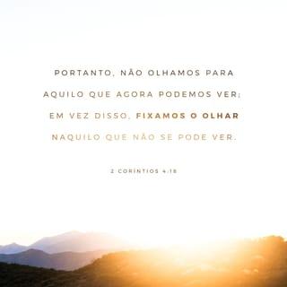 2Coríntios 4:18 - na medida em que não olhamos para as coisas que se veem, mas para as que não se veem. Porque as coisas que se veem são temporais, mas as que não se veem são eternas.