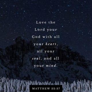 Matthew 22:37-40 - Jesus said to him, “‘You shall love the LORD your God with all your heart, with all your soul, and with all your mind.’ This is the first and great commandment. And the second is like it: ‘You shall love your neighbor as yourself.’ On these two commandments hang all the Law and the Prophets.”