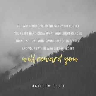 Matthew 6:3-4 - But when you give to the needy, do not let your left hand know what your right hand is doing, so that your giving may be in secret. Then your Father, who sees what is done in secret, will reward you.