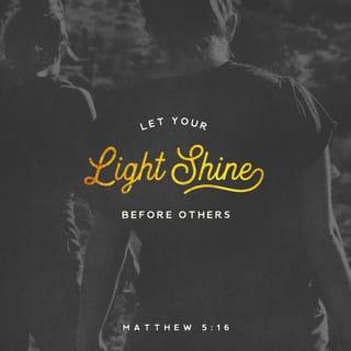 Matthew 5:15-16 - Neither do people light a lamp and put it under a bowl. Instead they put it on its stand, and it gives light to everyone in the house. In the same way, let your light shine before others, that they may see your good deeds and glorify your Father in heaven.