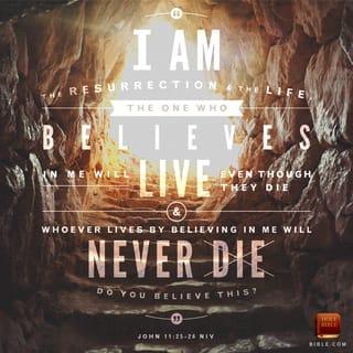 John 11:25-26 - Jesus said to her, “I am the resurrection and the life. The one who believes in me will live, even though they die; and whoever lives by believing in me will never die. Do you believe this?”