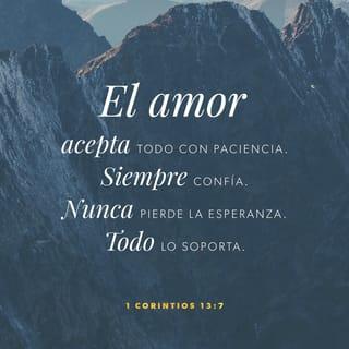 1 Corintios 13:7 - El que ama es capaz de aguantarlo todo, de creerlo todo, de esperarlo todo, de soportarlo todo.